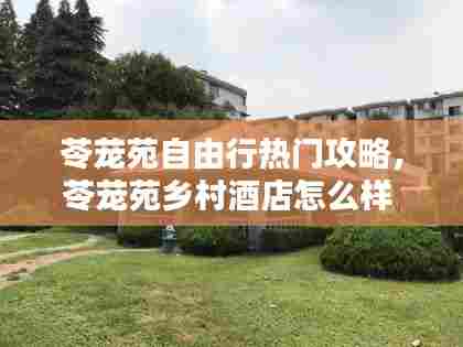 苓茏苑自由行热门攻略，苓茏苑乡村酒店怎么样 