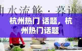 杭州热门 话题,杭州热门话题