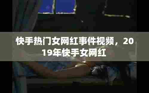 快手热门女网红事件视频，2019年快手女网红 