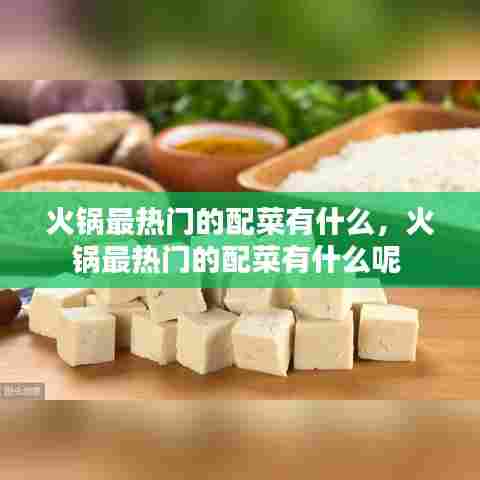 火锅最热门的配菜有什么，火锅最热门的配菜有什么呢 