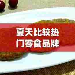 夏天比较热门零食品牌,夏天必吃的零食