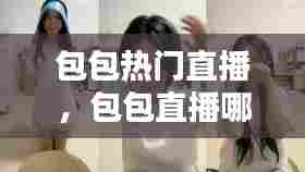 包包热门直播，包包直播哪个好 