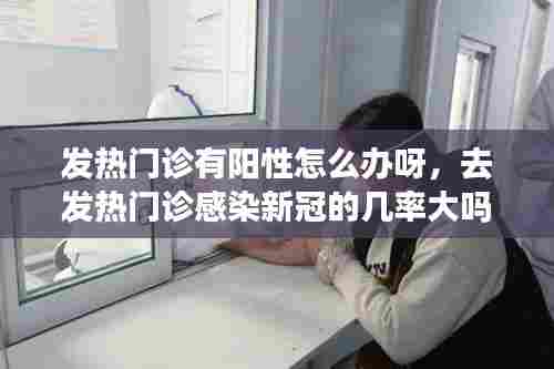 发热门诊有阳性怎么办呀，去发热门诊感染新冠的几率大吗 