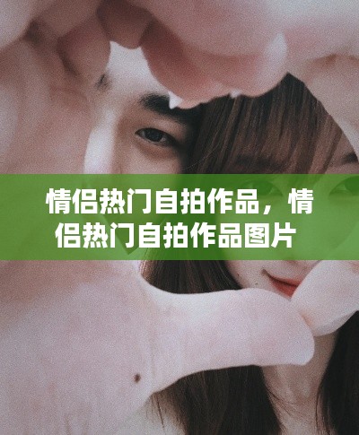 情侣热门自拍作品,情侣热门自拍作品图片