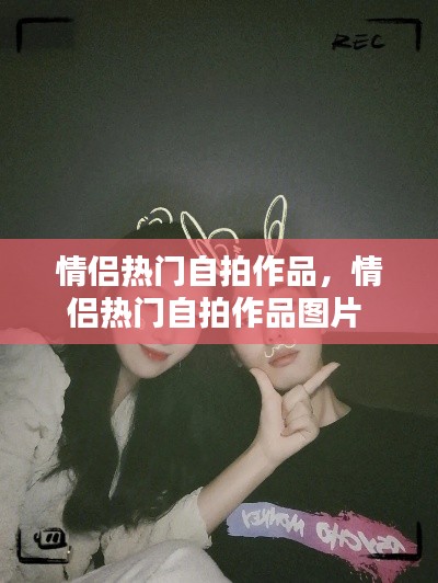 情侣热门自拍作品,情侣热门自拍作品图片