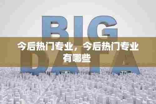 今后热门专业，今后热门专业有哪些 