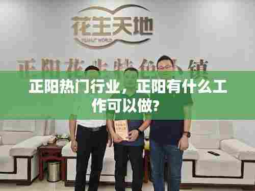 正阳热门行业，正阳有什么工作可以做? 