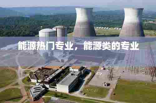 能源热门专业,能源类的专业