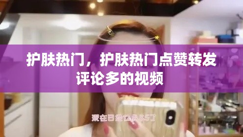 护肤热门，护肤热门点赞转发评论多的视频 