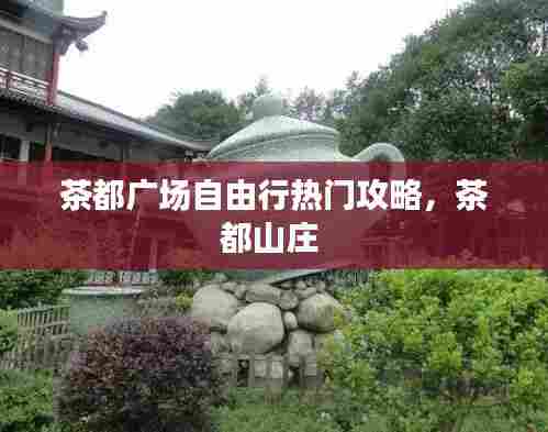 茶都广场自由行热门攻略，茶都山庄 