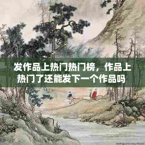 发作品上热门热门榜，作品上热门了还能发下一个作品吗 