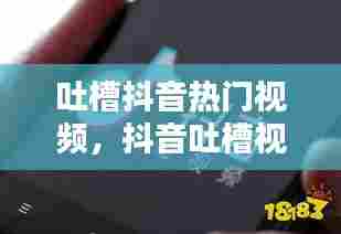 吐槽抖音热门视频,抖音吐槽视频怎么做