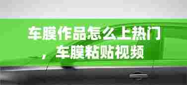车膜作品怎么上热门，车膜粘贴视频 