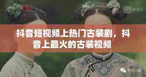 抖音短视频上热门古装剧，抖音上最火的古装视频 
