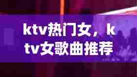 ktv热门女,ktv女歌曲推荐