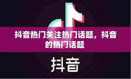 抖音热门关注热门话题,抖音的热门话题