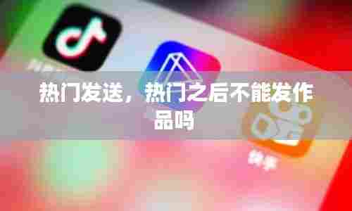 热门发送，热门之后不能发作品吗 