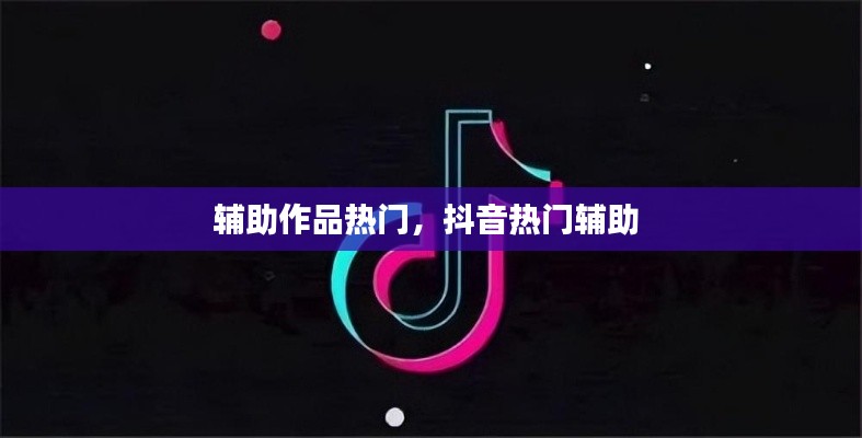 辅助作品热门,抖音热门辅助