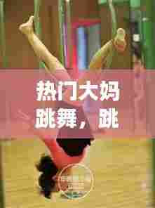 热门大妈跳舞，跳舞大妈视频让人脸红 