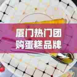 厦门热门团购蛋糕品牌，厦门蛋糕哪家好吃 