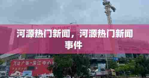 河源热门新闻,河源热门新闻事件
