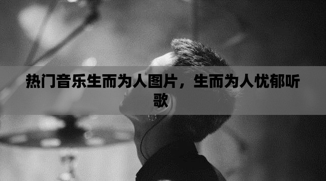 热门音乐生而为人图片，生而为人忧郁听歌 