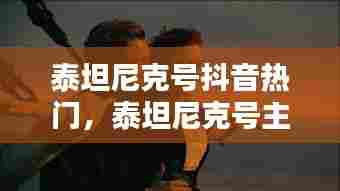 泰坦尼克号抖音热门，泰坦尼克号主题曲抖音 