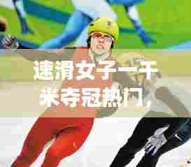 速滑女子一千米夺冠热门,速滑女子一千米夺冠热门是谁