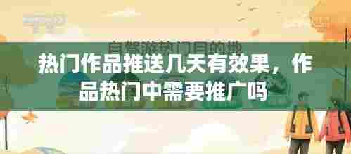 热门作品推送几天有效果,作品热门中需要推广吗