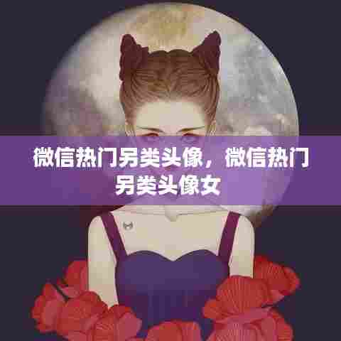 微信热门另类头像，微信热门另类头像女 