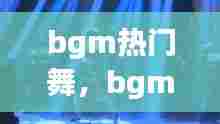 bgm热门舞，bgm舞曲 