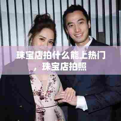 珠宝店拍什么能上热门,珠宝店拍照