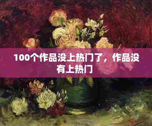 100个作品没上热门了,作品没有上热门