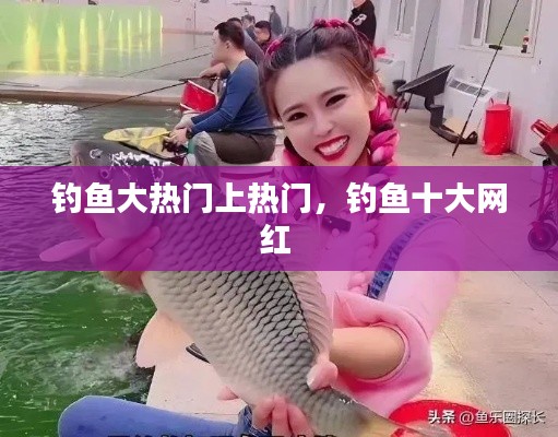 钓鱼大热门上热门，钓鱼十大网红 