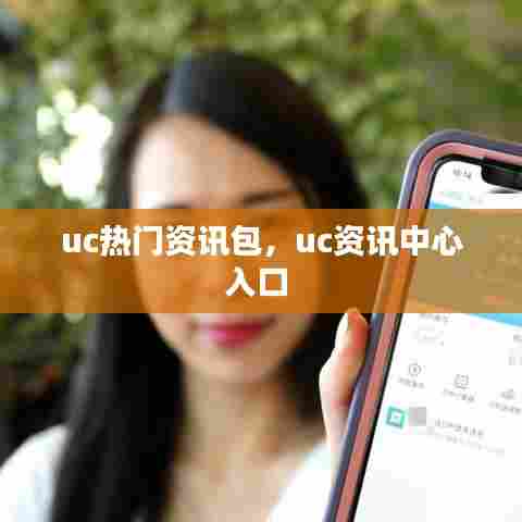 uc热门资讯包，uc资讯中心入口 
