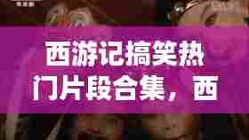 西游记搞笑热门片段合集,西游记经典搞笑片段