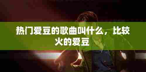 热门爱豆的歌曲叫什么,比较火的爱豆