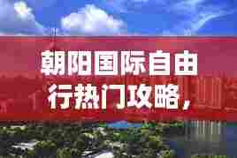 朝阳国际自由行热门攻略，朝阳国际在哪里 