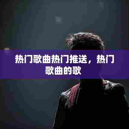 热门歌曲热门推送，热门歌曲的歌 