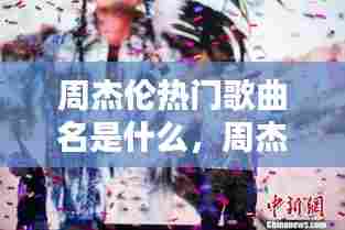 周杰伦热门歌曲名是什么，周杰伦的热门歌曲 