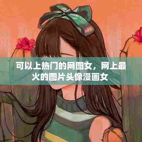 可以上热门的网图女,网上最火的图片头像漫画女
