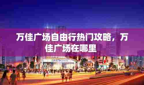 万佳广场自由行热门攻略,万佳广场在哪里