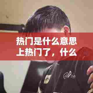热门是什么意思上热门了,什么才叫热门