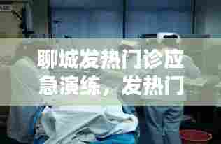 聊城发热门诊应急演练，发热门诊急救演练 