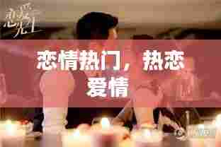 恋情热门，热恋爱情 