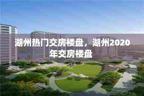 湖州热门交房楼盘,湖州2020年交房楼盘