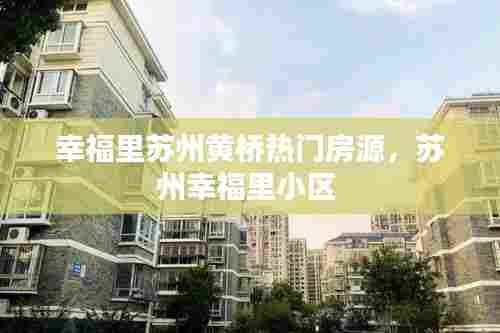 幸福里苏州黄桥热门房源，苏州幸福里小区 