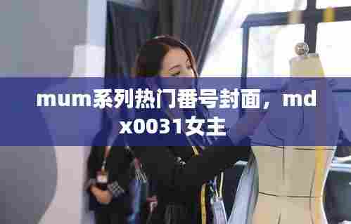 mum系列热门番号封面,mdx0031女主