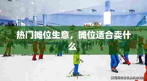 热门摊位生意，摊位适合卖什么 