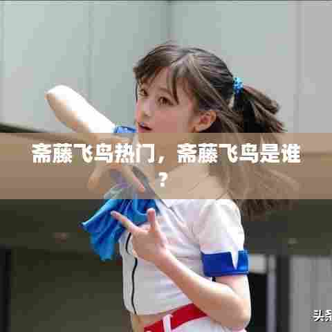 斋藤飞鸟热门，斋藤飞鸟是谁? 